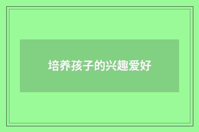 培养孩子的兴趣爱好