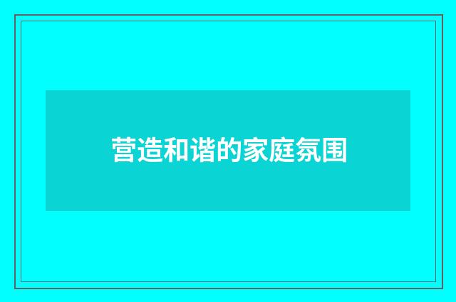 营造和谐的家庭氛围