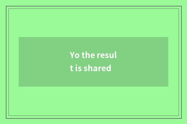 Yo the result is shared
