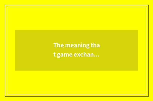 The meaning that game exchanges