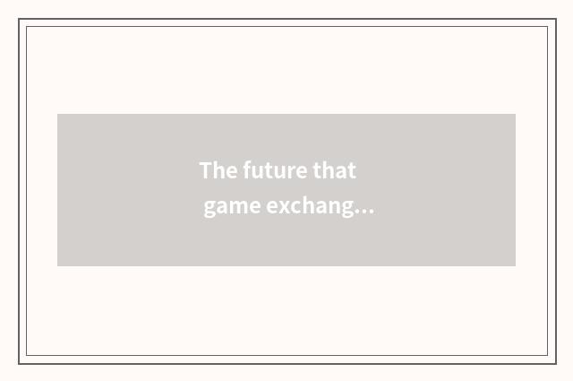 The future that game exchanges
