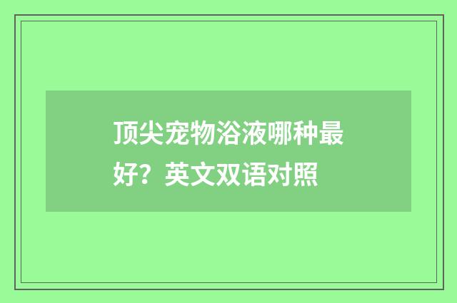 顶尖宠物浴液哪种最好？英文双语对照