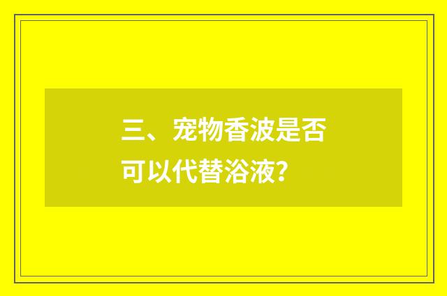 三、宠物香波是否可以代替浴液?