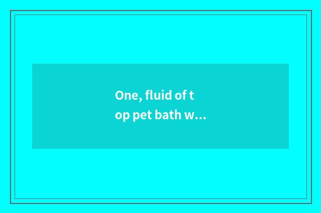 One, fluid of top pet bath which kinds are best?