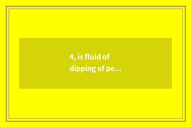 4, is fluid of dipping of pet of that blame general good?