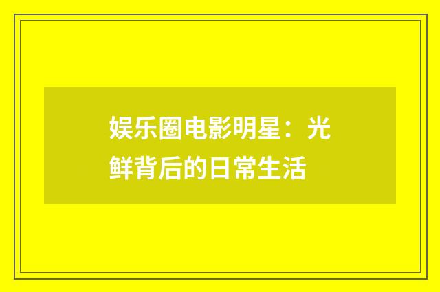 娱乐圈电影明星:光鲜背后的日常生活
