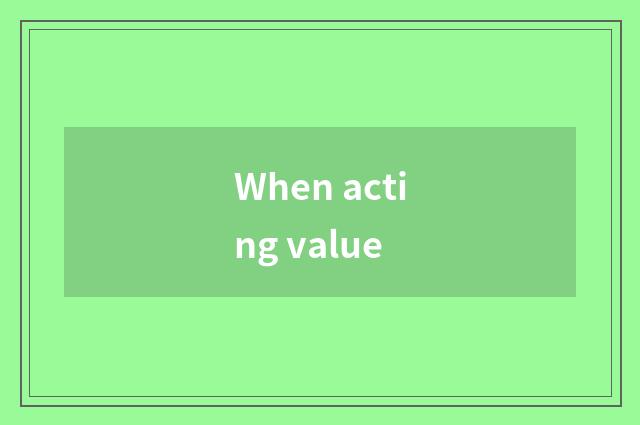 When acting value
