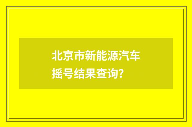 北京市新能源汽车摇号结果查询?