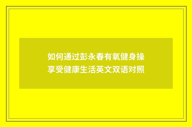 如何通过彭永春有氧健身操享受健康生活英文双语对照