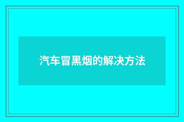 汽车冒黑烟的解决方法