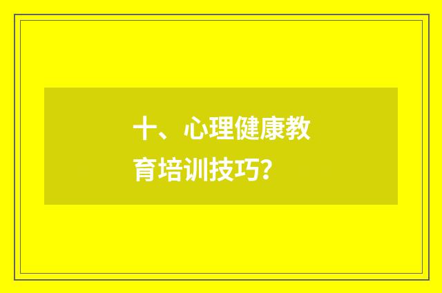 十、心理健康教育培训技巧?