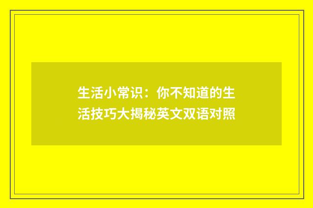 生活小常识:你不知道的生活技巧大揭秘英文双语对照