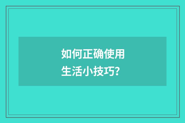 如何正确使用生活小技巧?