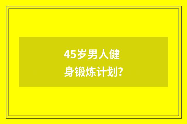 45岁男人健身锻炼计划?