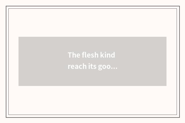 The flesh kind reach its goods