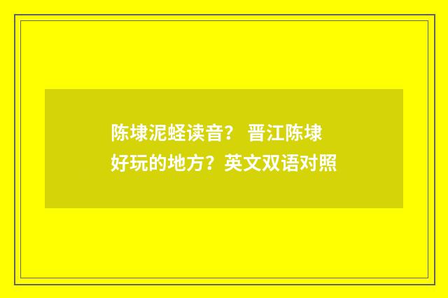 陈埭泥蛏读音? 晋江陈埭好玩的地方?英文双语对照