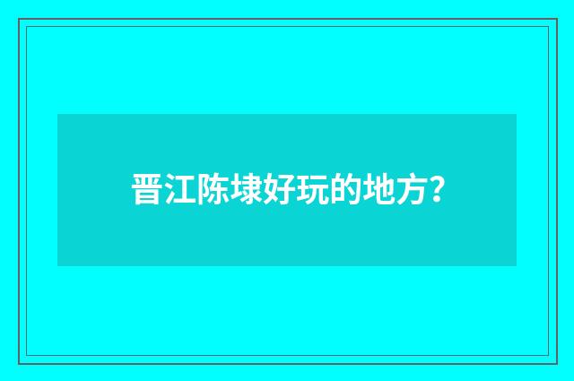 晋江陈埭好玩的地方？