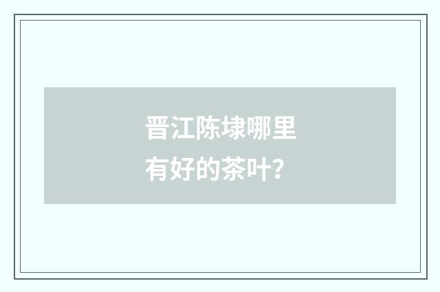 晋江陈埭哪里有好的茶叶?