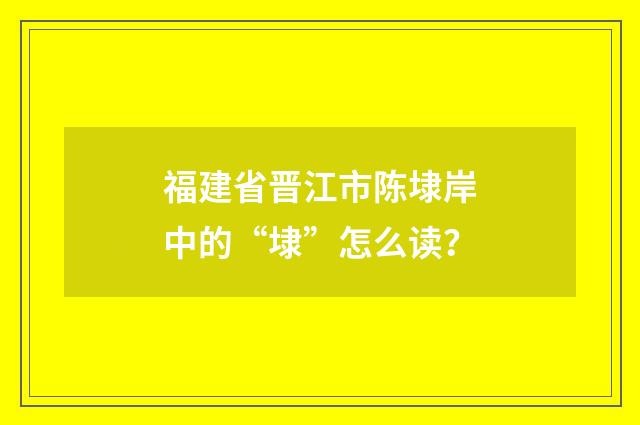 福建省晋江市陈埭岸中的“埭”怎么读?