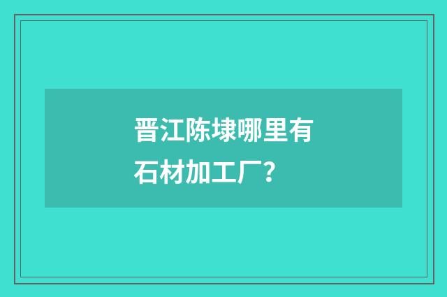 晋江陈埭哪里有石材加工厂?