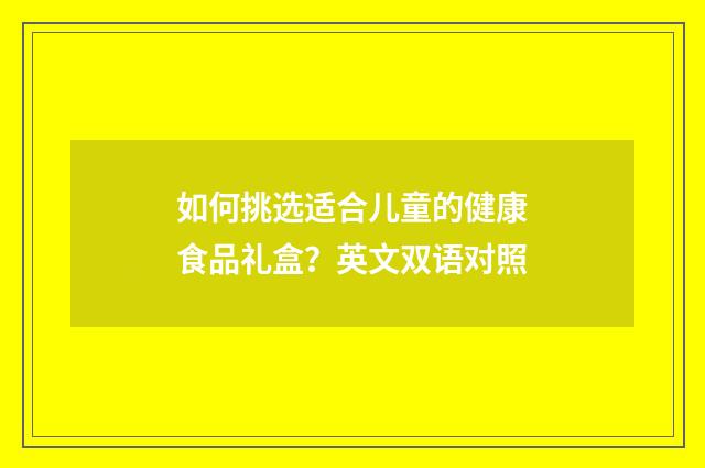 如何挑选适合儿童的健康食品礼盒?英文双语对照
