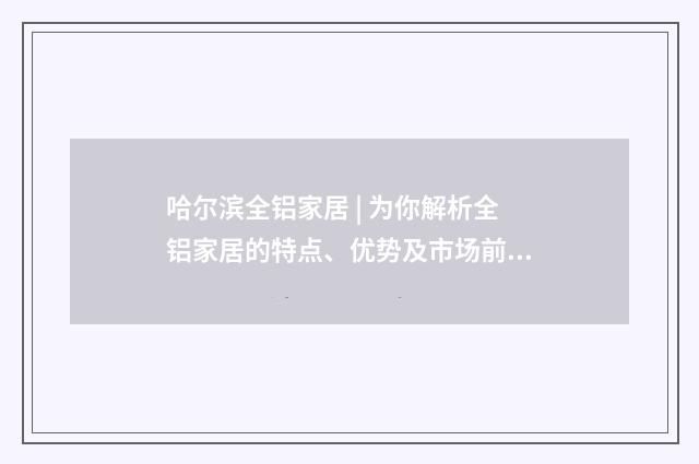 哈尔滨全铝家居 | 为你解析全铝家居的特点、优势及市场前景英文双语对照