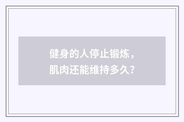 健身的人停止锻炼，肌肉还能维持多久？