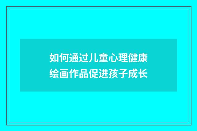 如何通过儿童心理健康绘画作品促进孩子成长