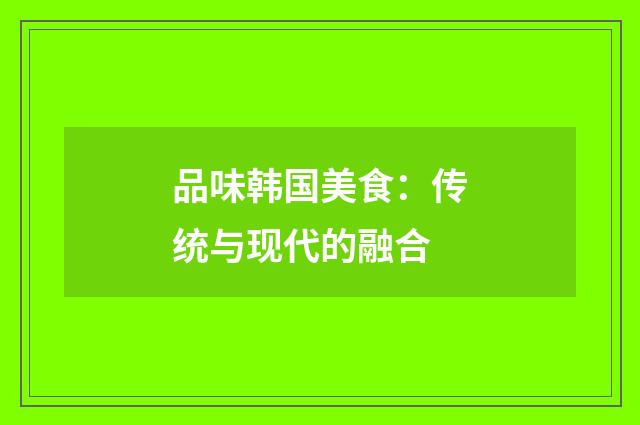 品味韩国美食：传统与现代的融合