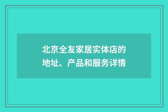北京全友家居实体店的地址、产品和服务详情
