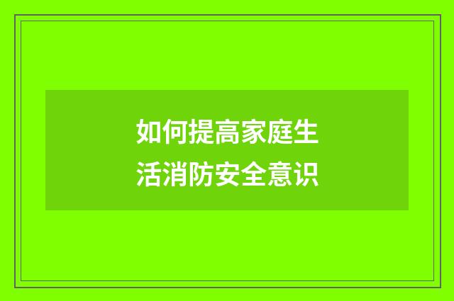 如何提高家庭生活消防安全意识