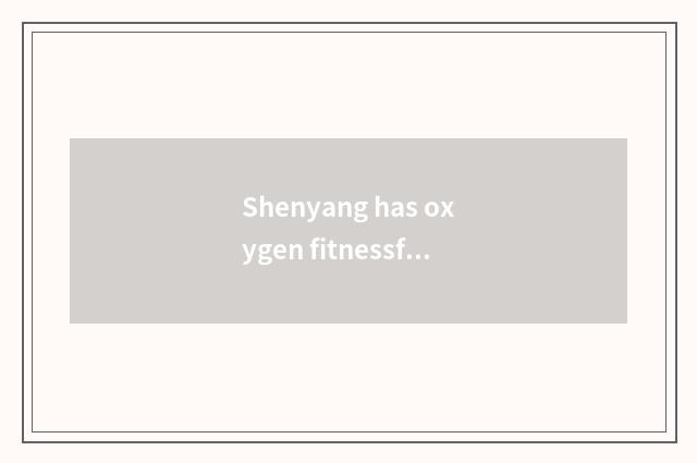 Shenyang has oxygen fitnessfuture develops