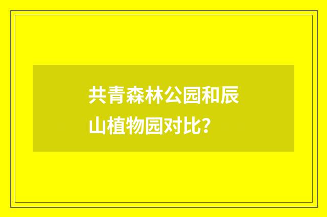 共青森林公园和辰山植物园对比?