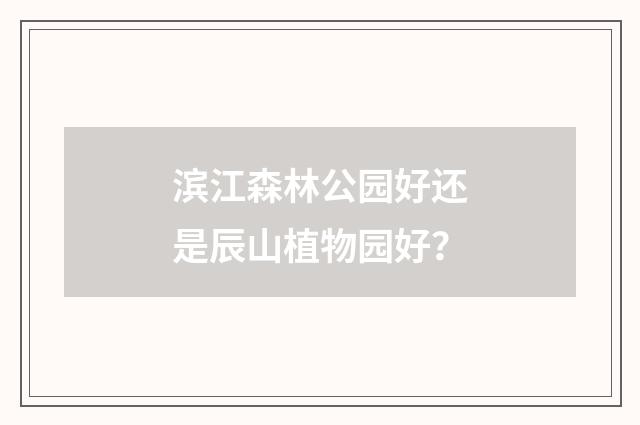 滨江森林公园好还是辰山植物园好?