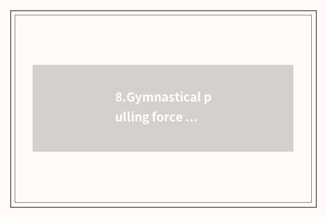 8.Gymnastical pulling force is taken