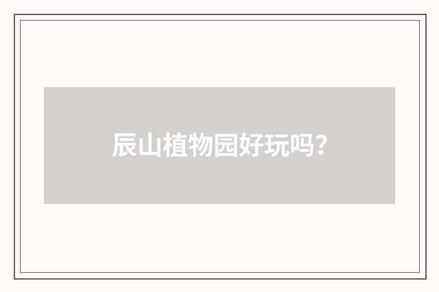 辰山植物园好玩吗?