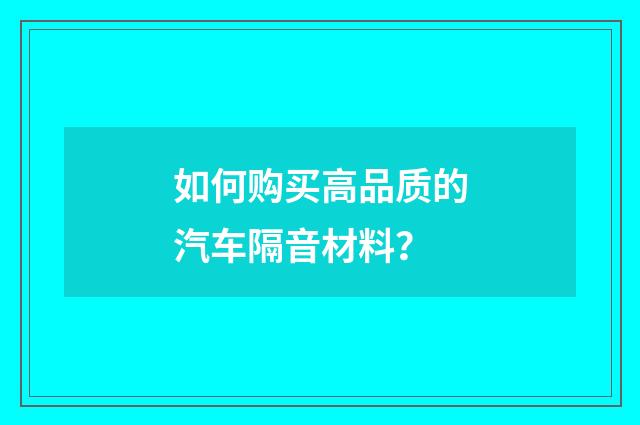 如何购买高品质的汽车隔音材料？