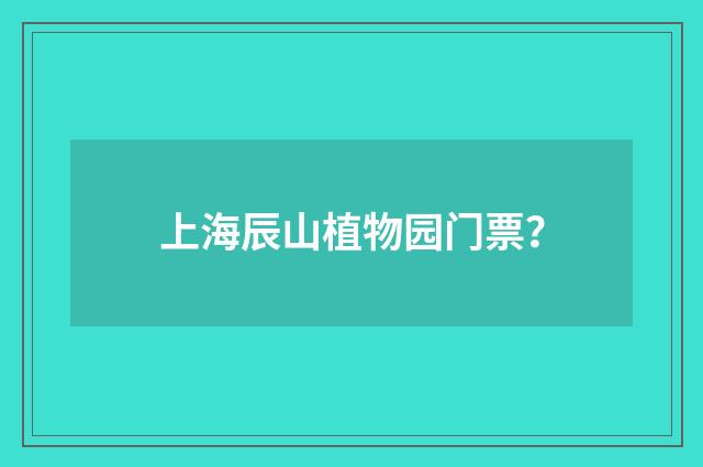 上海辰山植物园门票?