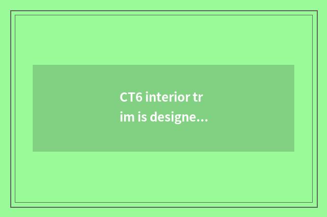 CT6 interior trim is designed