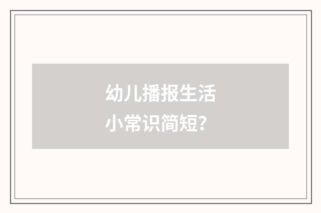 幼儿播报生活小常识简短?