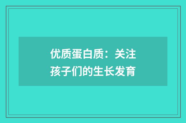 优质蛋白质:关注孩子们的生长发育