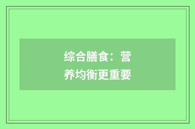 综合膳食：营养均衡更重要
