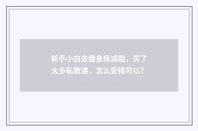 新手小白去健身房减脂，买了太多私教课，怎么安排可以？