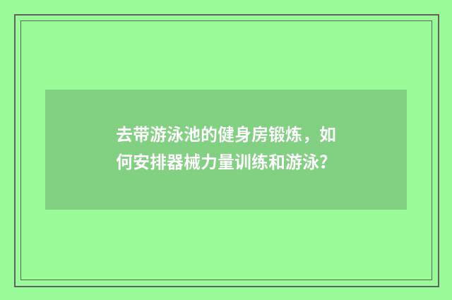 去带游泳池的健身房锻炼,如何安排器械力量训练和游泳?