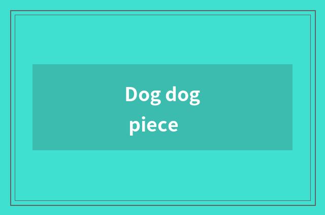 Dog dog piece