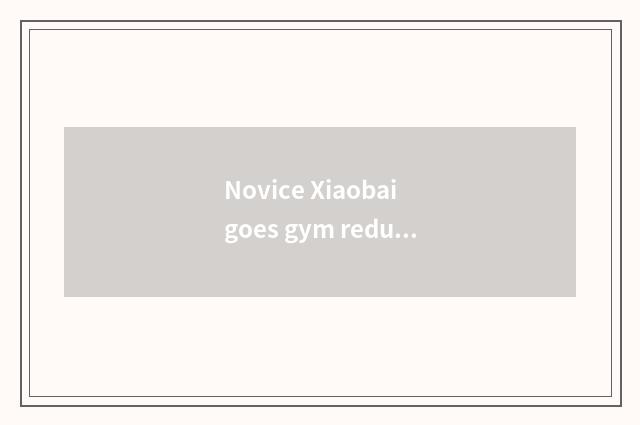 Novice Xiaobai goes gym reduces fat, bought too much illicit to teach a course,