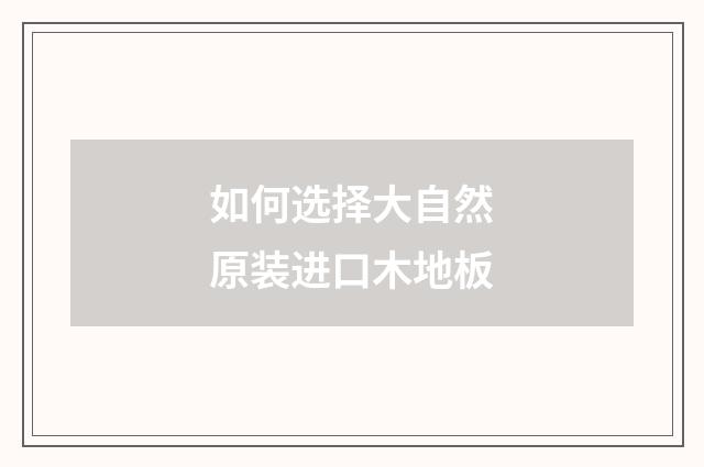 如何选择大自然原装进口木地板