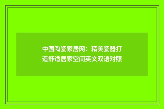 中国陶瓷家居网:精美瓷器打造舒适居家空间英文双语对照