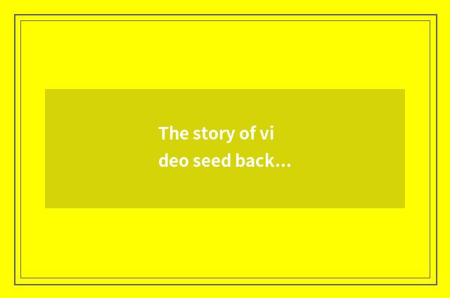 The story of video seed backside