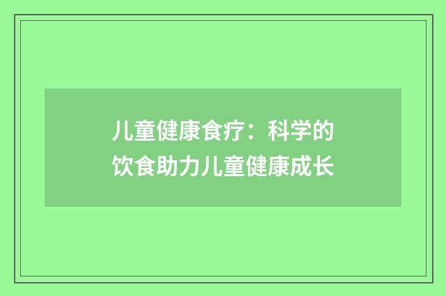 儿童健康食疗:科学的饮食助力儿童健康成长